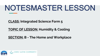 CLASS: Integrated Science Form 5
TOPIC OF LESSON: Humidity & Cooling
SECTION: B - The Home and Workplace
 