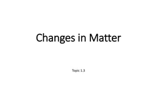 Changes in Matter
Topic 1.3
 