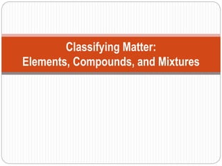 Classifying Matter:
Elements, Compounds, and Mixtures
 