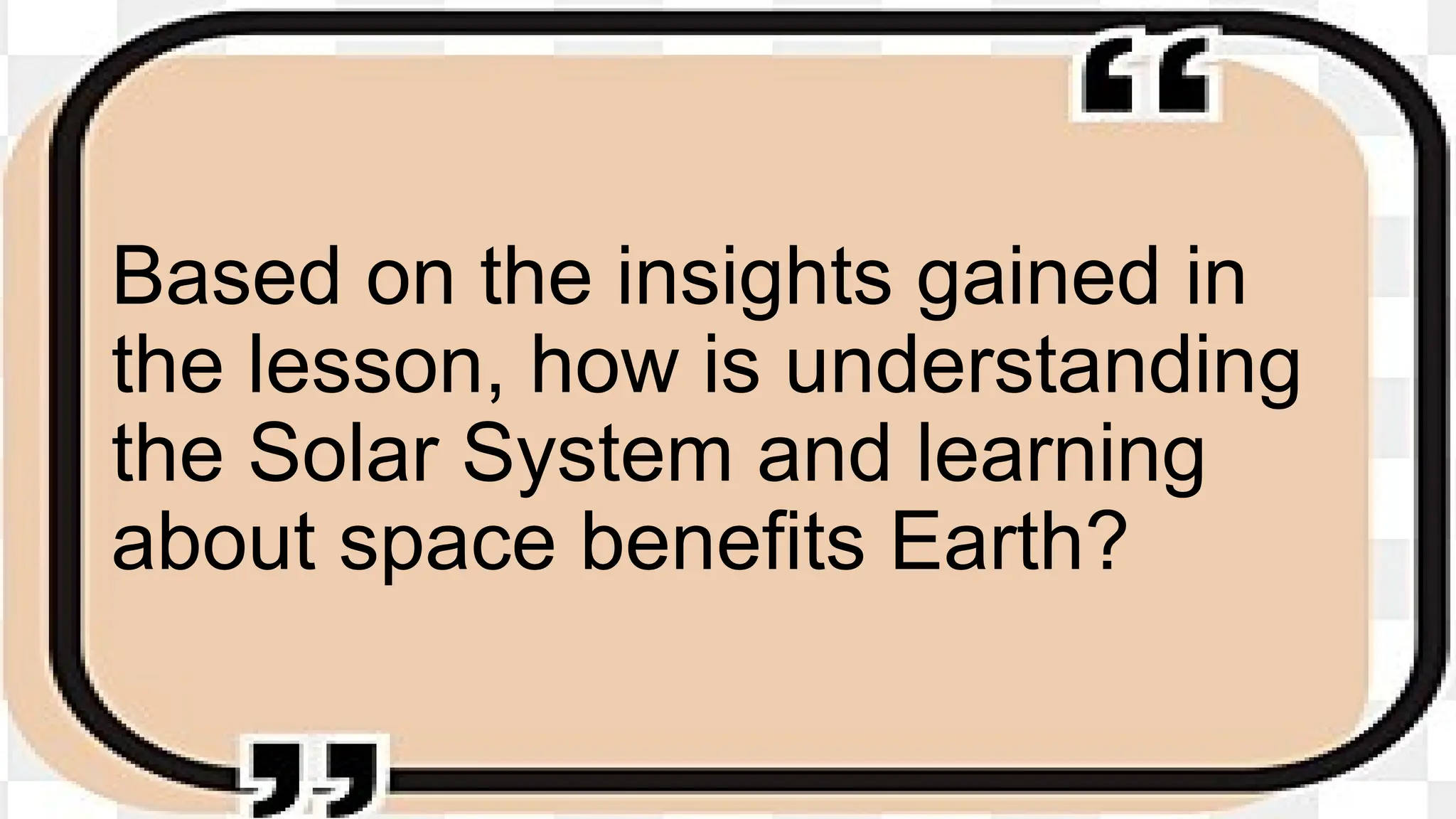 Based on the insights gained in
the lesson, how is understanding
the Solar System and learning
about space benefits Earth?
 