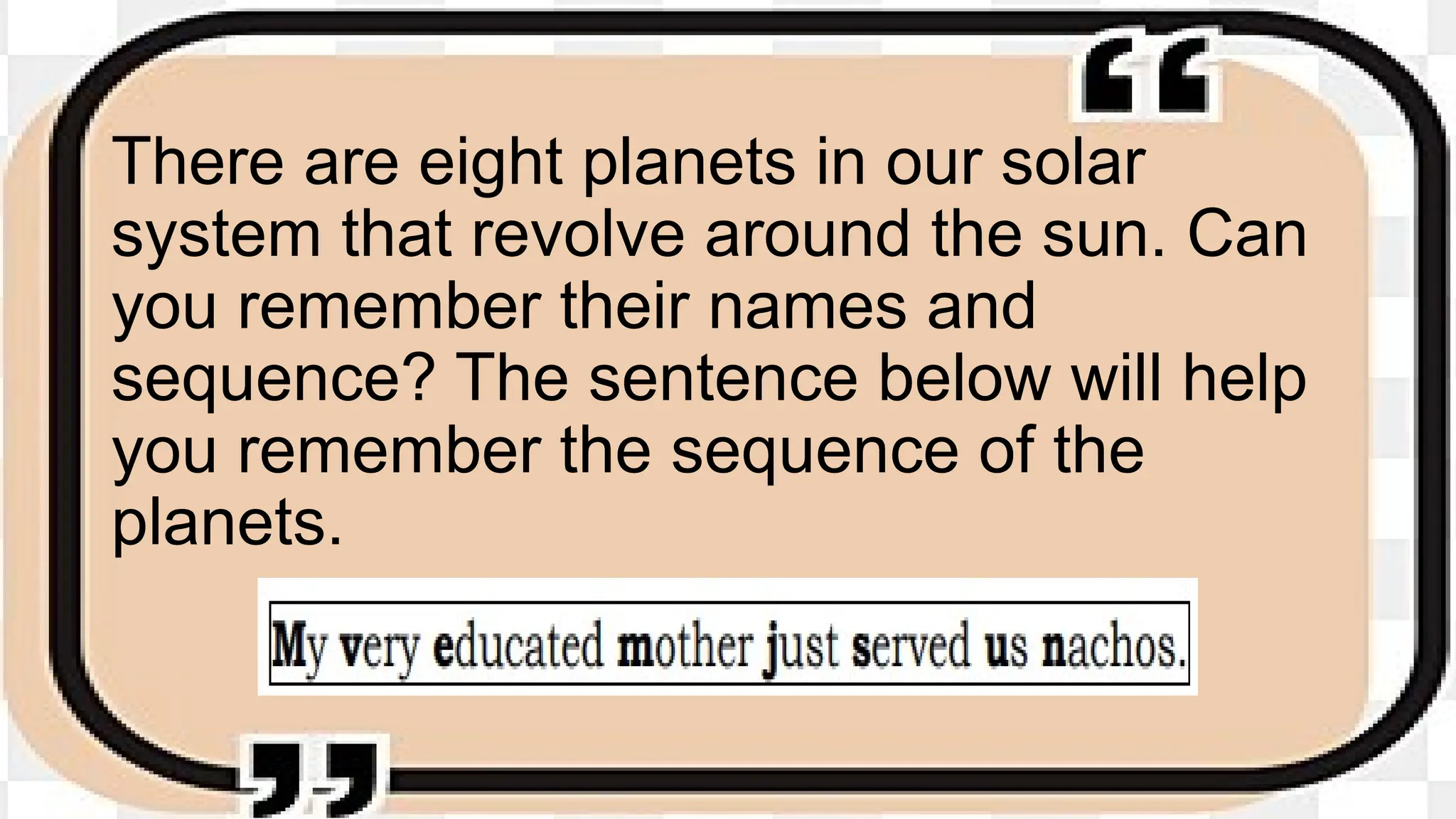 There are eight planets in our solar
system that revolve around the sun. Can
you remember their names and
sequence? The sentence below will help
you remember the sequence of the
planets.
 