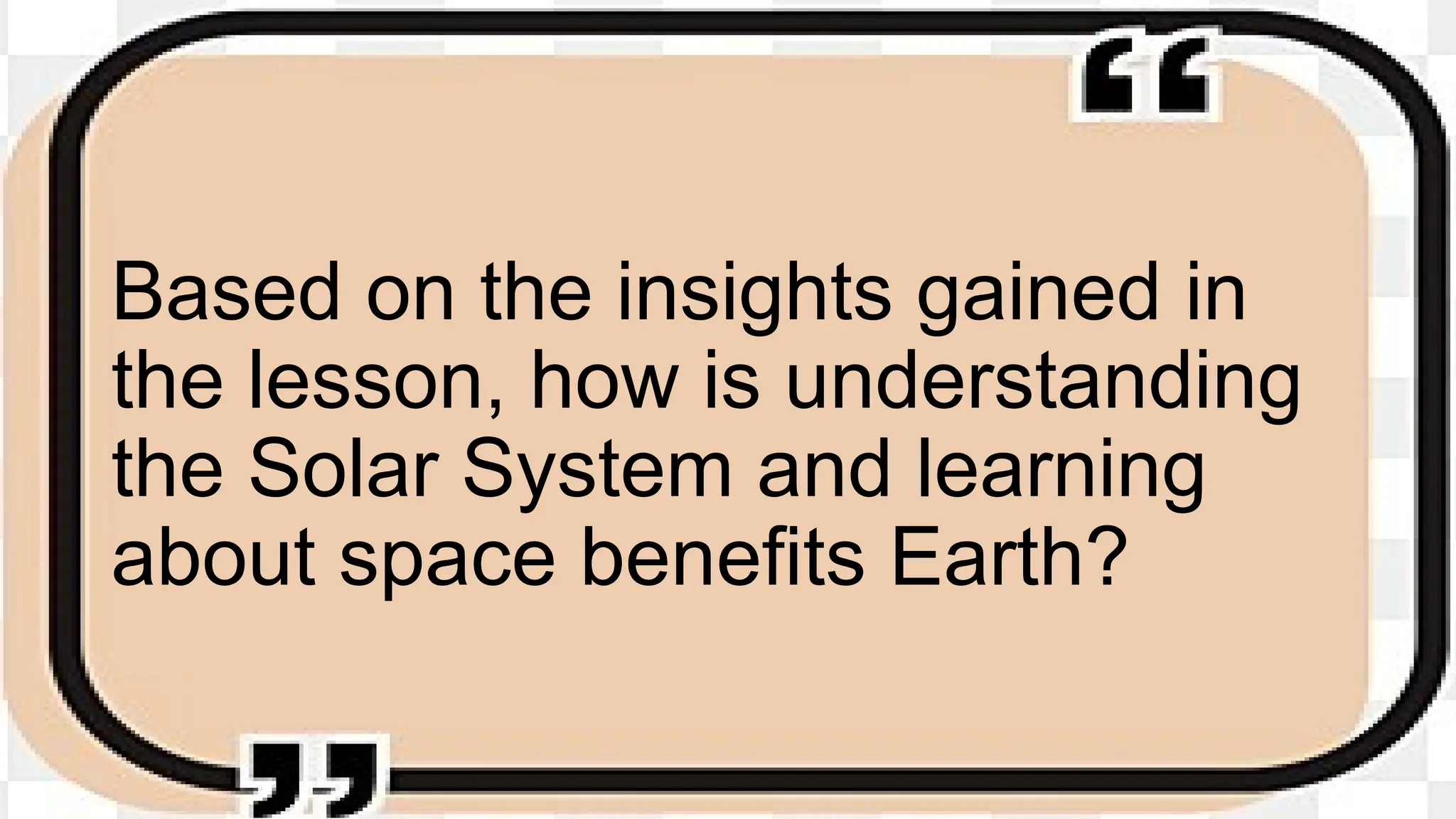 Based on the insights gained in
the lesson, how is understanding
the Solar System and learning
about space benefits Earth?
 