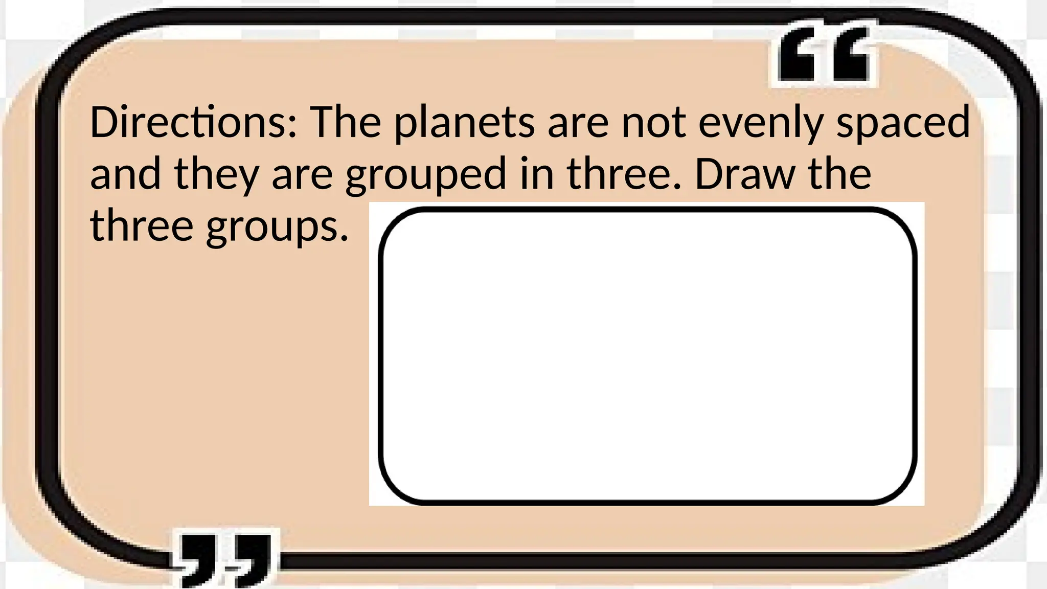 Directions: The planets are not evenly spaced
and they are grouped in three. Draw the
three groups.
 