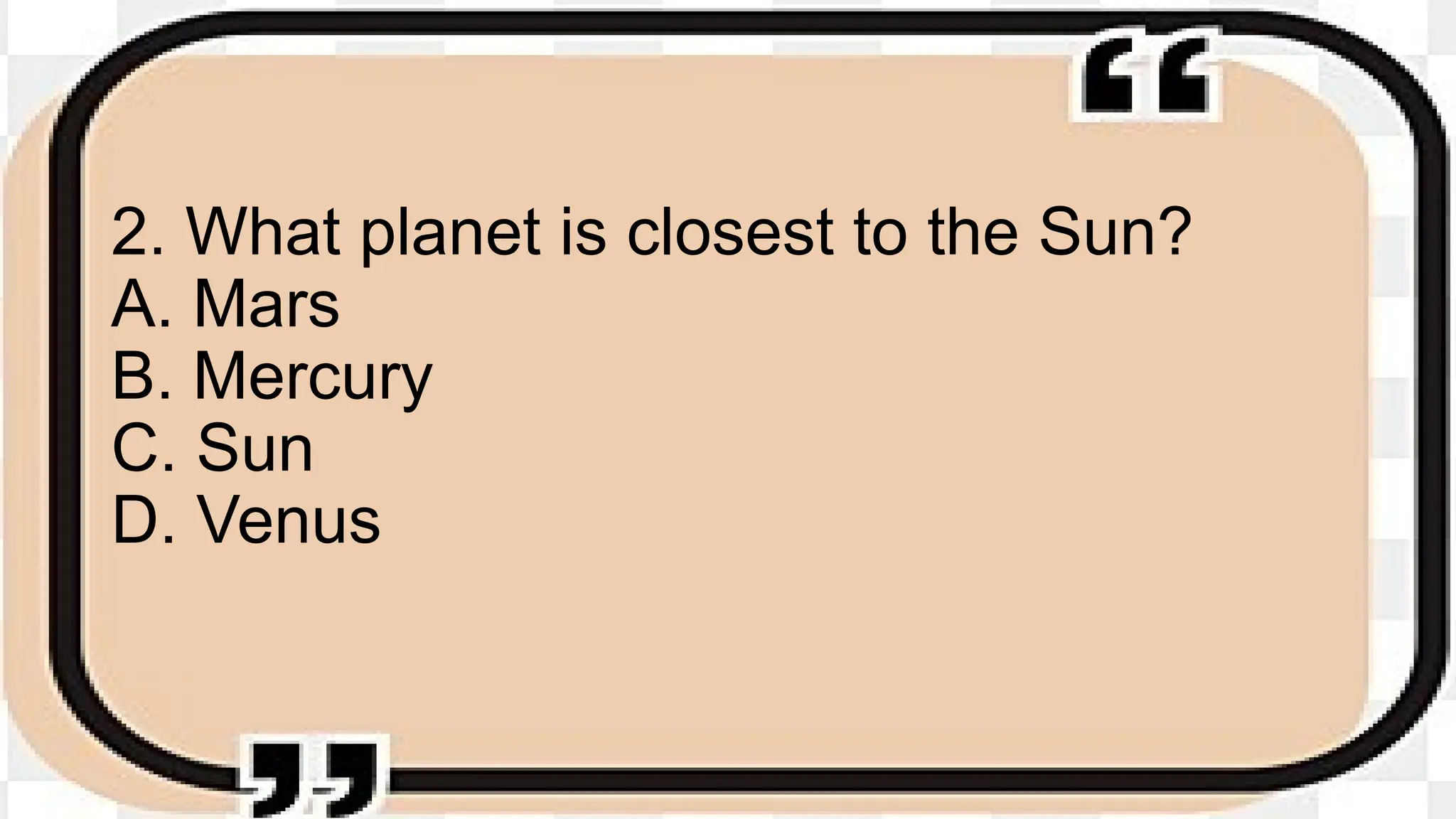 2. What planet is closest to the Sun?
A. Mars
B. Mercury
C. Sun
D. Venus
 