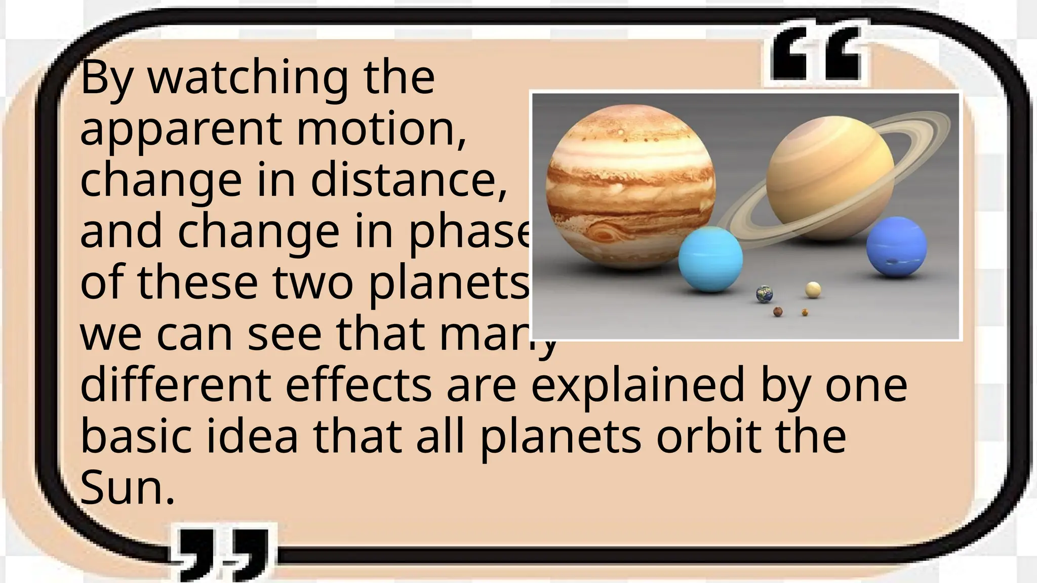 By watching the
apparent motion,
change in distance,
and change in phase
of these two planets,
we can see that many
different effects are explained by one
basic idea that all planets orbit the
Sun.
 