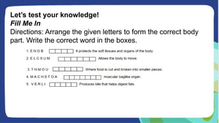 Let’s test your knowledge!
Fill Me In
Directions: Arrange the given letters to form the correct body
part. Write the correct word in the boxes.
 