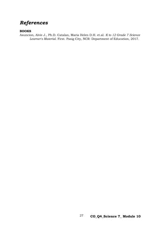 27 CO_Q4_Science 7_ Module 10
References
BOOKS
Asuncion, Alvie J., Ph.D. Catalan, Maria Helen D.H. et.al. K to 12 Grade 7 Science
Learner's Material. First. Pasig City, NCR: Department of Education, 2017.
 