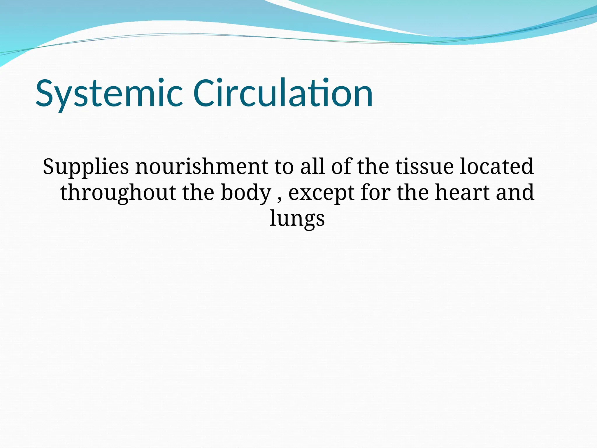Systemic Circulation
Supplies nourishment to all of the tissue located
throughout the body , except for the heart and
lungs
 