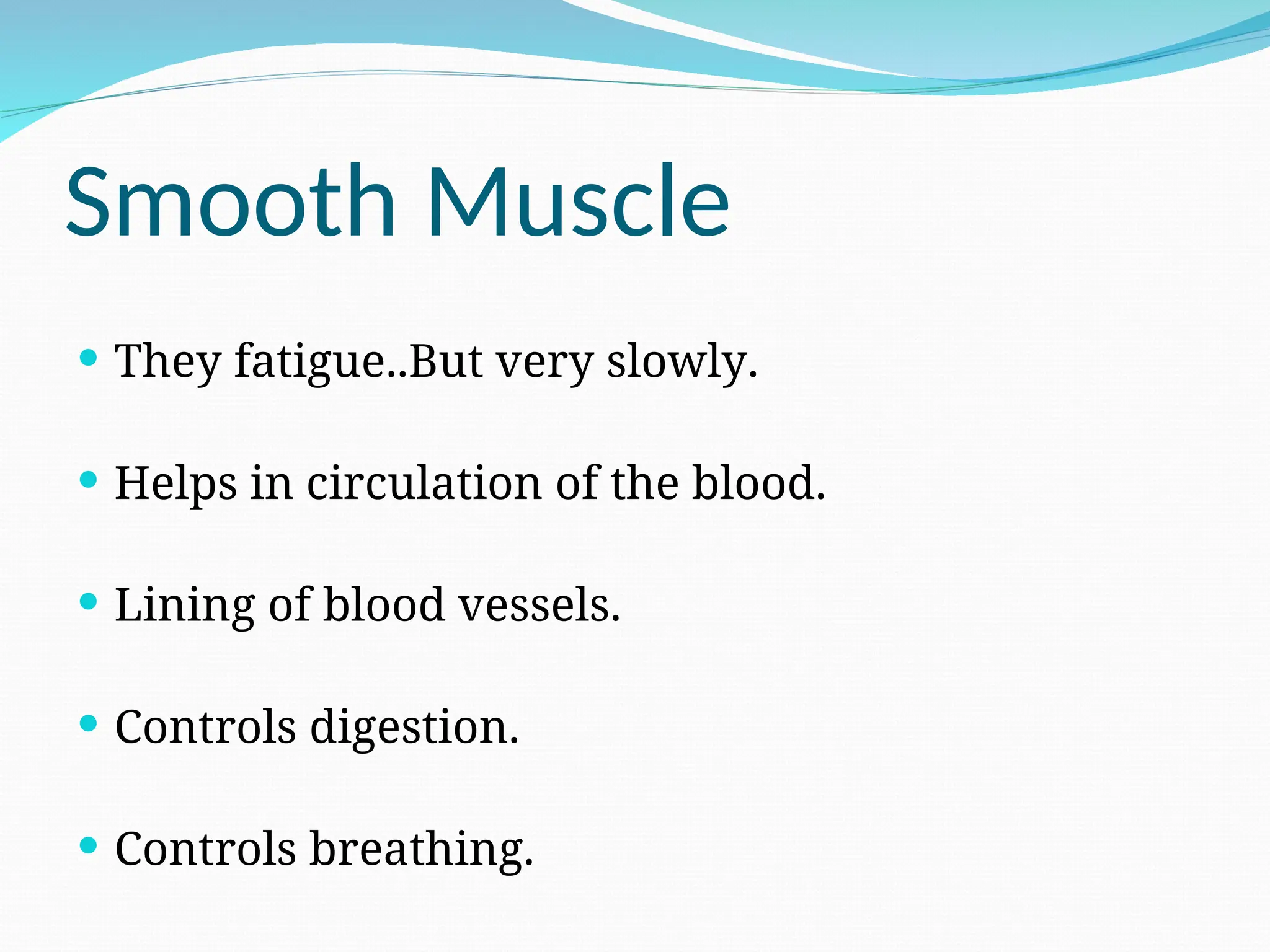 Smooth Muscle
 They fatigue..But very slowly.
 Helps in circulation of the blood.
 Lining of blood vessels.
 Controls digestion.
 Controls breathing.
 