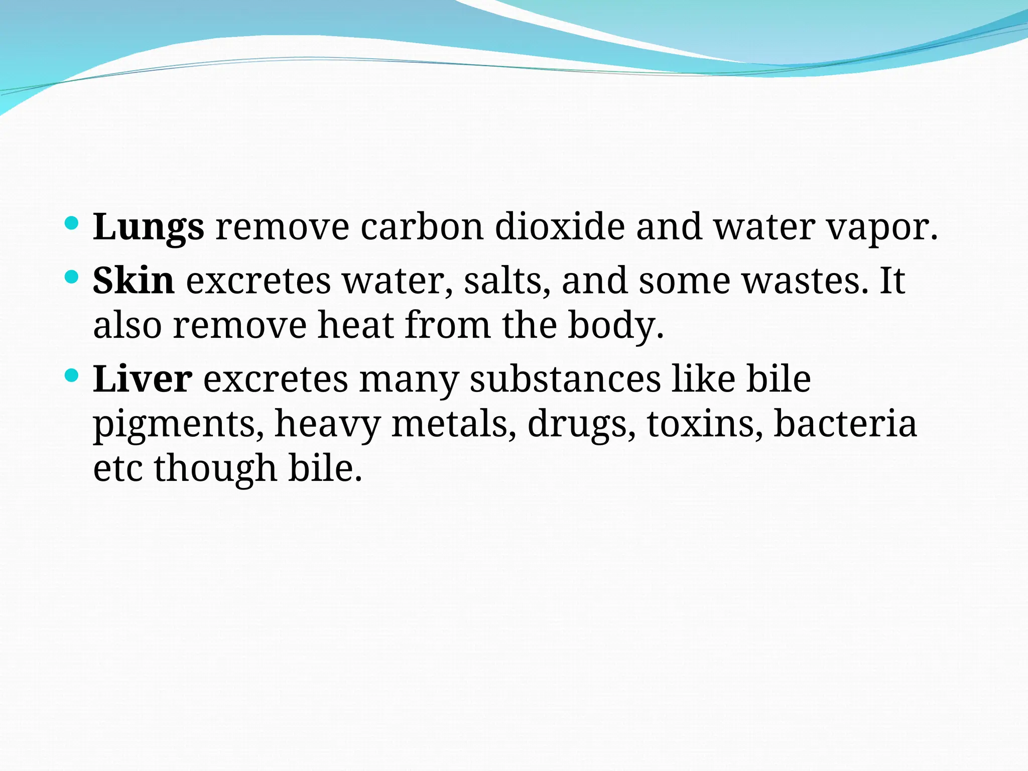  Lungs remove carbon dioxide and water vapor.
 Skin excretes water, salts, and some wastes. It
also remove heat from the body.
 Liver excretes many substances like bile
pigments, heavy metals, drugs, toxins, bacteria
etc though bile.
 