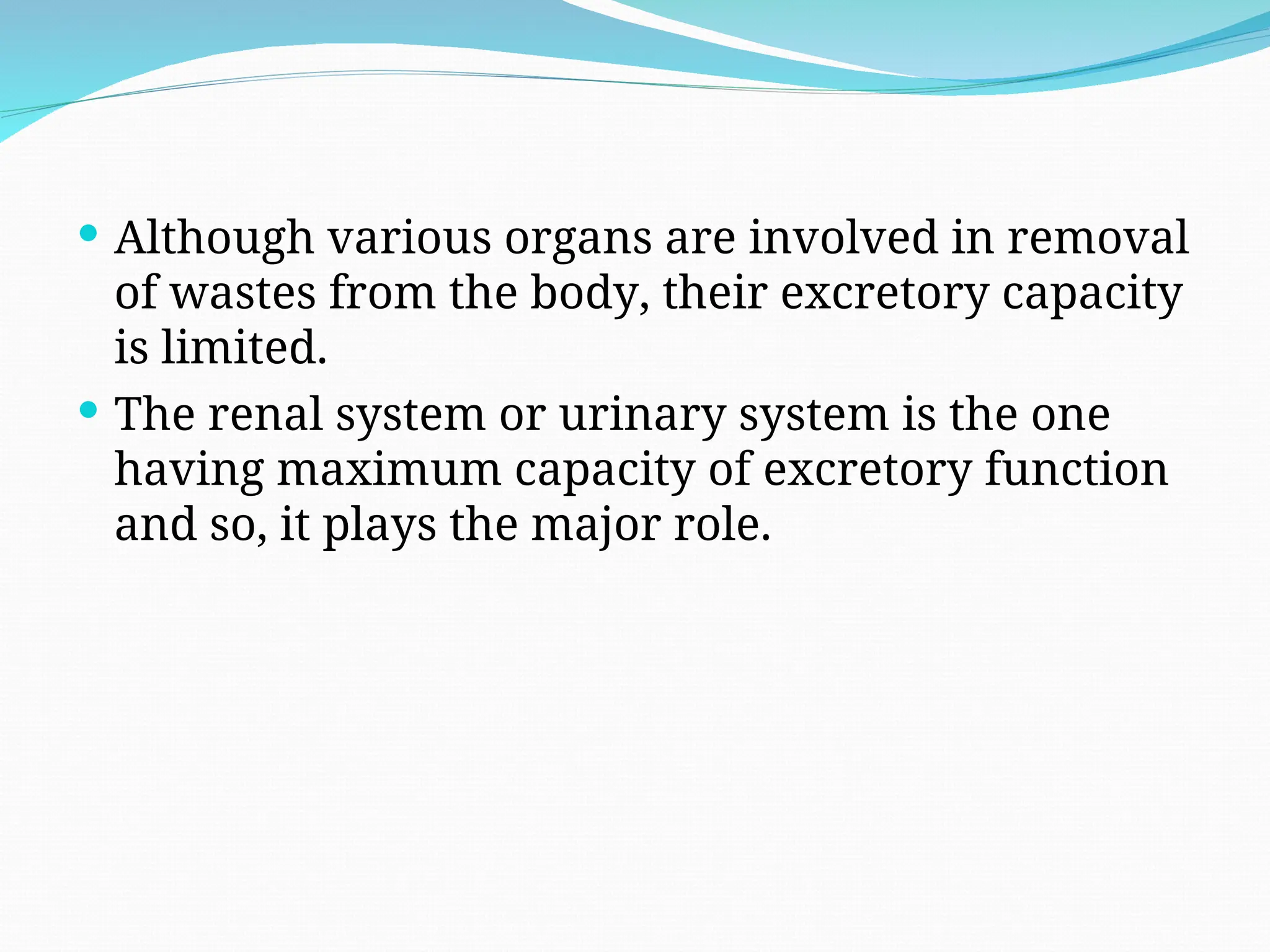  Although various organs are involved in removal
of wastes from the body, their excretory capacity
is limited.
 The renal system or urinary system is the one
having maximum capacity of excretory function
and so, it plays the major role.
 