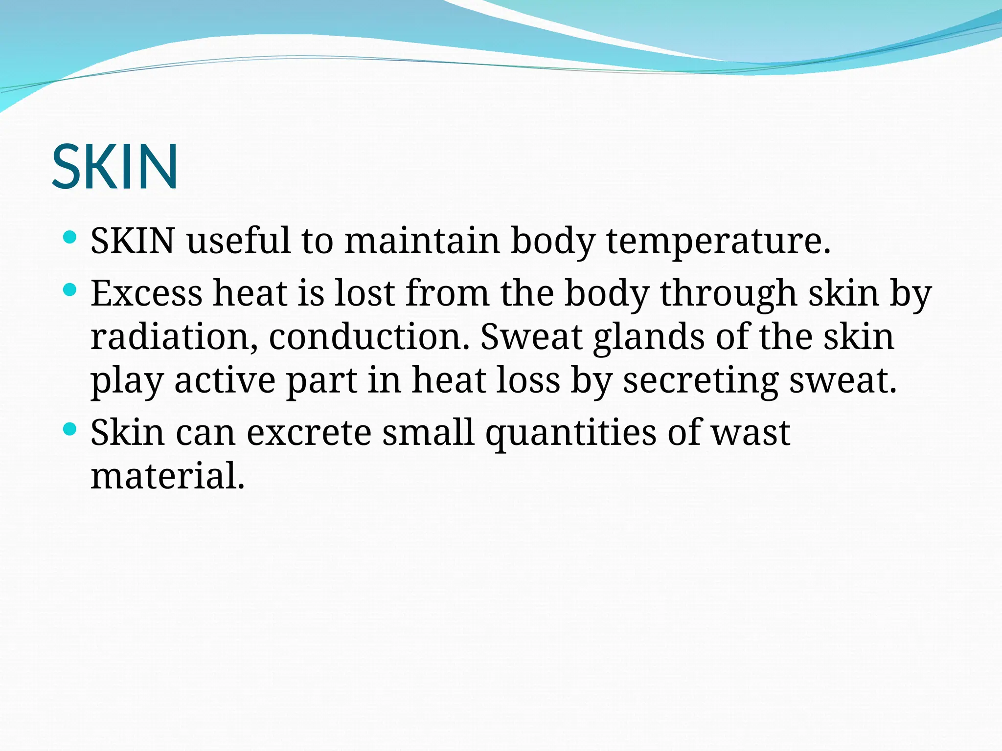 SKIN
 SKIN useful to maintain body temperature.
 Excess heat is lost from the body through skin by
radiation, conduction. Sweat glands of the skin
play active part in heat loss by secreting sweat.
 Skin can excrete small quantities of wast
material.
 