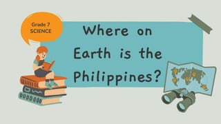 Where on
Earth is the
Philippines?
Grade 7
SCIENCE
 