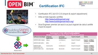 Nemetschek Scia – Rudi Vanmechelen 10
• Certification IFC 2x3 CV 2.0 (import & export séparément)
• Infos et liste logiciels certifiés
http://www.buildingsmart.org/
http://www.buildingsmart-tech.org/
• Scia Engineer premier (et seul à ce jour) logiciel de calcul certifié
import & export
Certification IFC
 