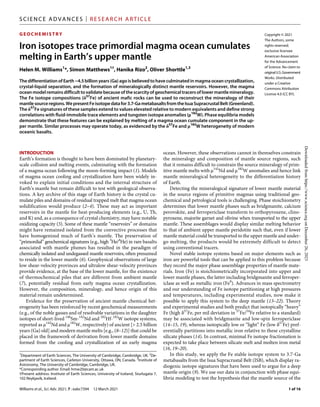 Williams et al., Sci. Adv. 2021; 7 : eabc7394 12 March 2021
SCI ENCE ADVANCES | RESEARCH ARTICLE
1 of 16
GEOC HE MI STRY
Iron isotopes trace primordial magma ocean cumulates
melting in Earth’s upper mantle
Helen M. Williams1
*, Simon Matthews1†
, Hanika Rizo2
, Oliver Shorttle1,3
The differentiation of Earth ~4.5billion years (Ga) ago is believed to have culminated in magma ocean crystallization,
crystal-liquid separation, and the formation of mineralogically distinct mantle reservoirs. However, the magma
oceanmodelremainsdifficulttovalidatebecauseofthescarcityofgeochemicaltracersoflowermantlemineralogy.
The Fe isotope compositions (57
Fe) of ancient mafic rocks can be used to reconstruct the mineralogy of their
mantlesourceregions.WepresentFeisotopedatafor3.7-GametabasaltsfromtheIsuaSupracrustalBelt(Greenland).
The 57
Fe signatures of these samples extend to values elevated relative to modern equivalents and define strong
correlations with fluid-immobile trace elements and tungsten isotope anomalies (182
W). Phase equilibria models
demonstrate that these features can be explained by melting of a magma ocean cumulate component in the up-
per mantle. Similar processes may operate today, as evidenced by the 57
Fe and 182
W heterogeneity of modern
oceanic basalts.
INTRODUCTION
Earth’s formation is thought to have been dominated by planetary-­
scale collision and melting events, culminating with the formation
of a magma ocean following the moon-forming impact (1). Models
of magma ocean cooling and crystallization have been widely in-
voked to explain initial conditions and the internal structure of
Earth’s mantle but remain difficult to test with geological observa-
tions. A key archive of this stage of Earth history is the crystal cu-
mulate piles and domains of residual trapped melt that magma ocean
solidification would produce (2–4). These may act as important
reservoirs in the mantle for heat-producing elements (e.g., U, Th,
and K) and, as a consequence of crystal chemistry, may have notable
oxidizing capacity (5). Some of these mantle “reservoirs” or domains
might have remained isolated from the convective processes that
have homogenized much of Earth’s mantle. The preservation of
“primordial” geochemical signatures (e.g., high 3
He/4
He) in rare basalts
associated with mantle plumes has resulted in the paradigm of
chemically isolated and undegassed mantle reservoirs, often presumed
to reside in the lower mantle (6). Geophysical observations of large
low shear-velocity provinces and ultralow shear-­
velocity provinces
provide evidence, at the base of the lower mantle, for the existence
of thermochemical piles that are different from ambient mantle
(7), potentially residual from early magma ocean crystallization.
However, the composition, mineralogy, and hence origin of this
material remain undetermined.
Evidence for the preservation of ancient mantle chemical het-
erogeneity has been reinforced by recent geochemical measurements
(e.g., of the noble gasses and of resolvable variations in the daughter
isotopes of short-lived 146
Sm-142
Nd and 182
Hf-182
W isotope systems,
reported as 142
Nd and 182
W, respectively) of ancient [> 2.5 billion
years (Ga) old] and modern mantle melts [e.g., (8–12)] that could be
placed in the framework of derivation from lower mantle domains
formed from the cooling and crystallization of an early magma
ocean. However, these observations cannot in themselves constrain
the mineralogy and composition of mantle source regions, such
that it remains difficult to constrain the source mineralogy of prim-
itive mantle melts with 142
Nd and 182
W anomalies and hence link
mantle mineralogical heterogeneity to the differentiation history
of Earth.
Detecting the mineralogical signature of lower mantle material
in the source regions of primitive magmas using traditional geo-
chemical and petrological tools is challenging. Phase stoichiometry
determines that lower mantle phases such as bridgmanite, calcium
perovskite, and ferropericlase transform to orthopyroxene, clino-
pyroxene, majorite garnet and olivine when transported to the upper
mantle. These assemblages would display similar melting behavior
to that of ambient upper mantle peridotite such that, even if lower
mantle material could be transported to the upper mantle and under-
go melting, the products would be extremely difficult to detect
using conventional tracers.
Novel stable isotope systems based on major elements such as
iron are powerful tools that can be applied to this problem because
they record the major phase assemblage properties of mantle mate-
rials. Iron (Fe) is stoichiometrically incorporated into upper and
lower mantle phases, the latter including bridgmanite and ferroper-
iclase as well as metallic iron (Fe0
). Advances in mass spectrometry
and our understanding of Fe isotope partitioning at high pressures
and temperatures, including experimental studies, now make it
possible to apply this system to the deep mantle (13–22). Theory
and experimental studies and both predict that isotopically “heavy”
Fe (high 57
Fe, per mil deviation in 57
Fe/54
Fe relative to a standard)
may be associated with bridgmanite and low-spin ferropericlase
(14–15, 19), whereas isotopically low or “light” Fe (low 57
Fe) pref-
erentially partitions into metallic iron relative to these crystalline
silicate phases (14). In contrast, minimal Fe isotope fractionation is
expected to take place between silicate melt and molten iron metal
(16, 19–20).
In this study, we apply the Fe stable isotope system to 3.7-Ga
metabasalts from the Isua Supracrustal Belt (ISB), which display ra-
diogenic isotope signatures that have been used to argue for a deep
mantle origin (9). We use our data in conjunction with phase equi-
libria modeling to test the hypothesis that the mantle source of the
1
Department of Earth Sciences, The University of Cambridge, Cambridge, UK. 2
De-
partment of Earth Sciences, Carleton University, Ottawa, ON, Canada. 3
Institute of
Astronomy, The University of Cambridge, Cambridge, UK.
*Corresponding author. Email: hmw20@cam.ac.uk
†Present address: Institute of Earth Sciences, University of Iceland, Sturlugata 7,
102 Reykjavík, Iceland.
Copyright © 2021
The Authors, some
rights reserved;
exclusive licensee
American Association
for the Advancement
of Science. No claim to
originalU.S.Government
Works. Distributed
under a Creative
Commons Attribution
License 4.0 (CC BY).
Downloaded
from
https://www.science.org
on
December
26,
2023
 