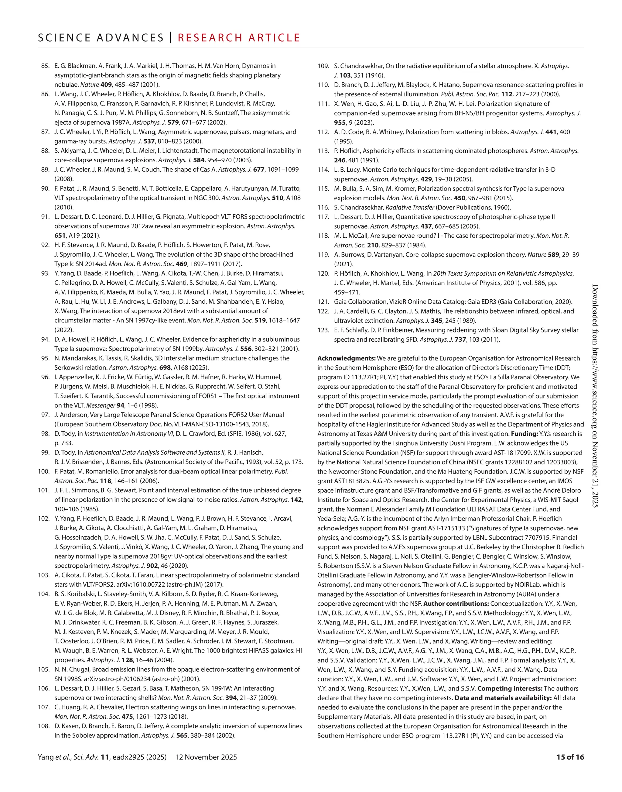 Yang et al., Sci. Adv. 11, eadx2925 (2025) 12 November 2025
S c i e n c e A d van c e s | R e s e ar c h A r t i c l e
15 of 16
85.	E. G. Blackman, A. Frank, J. A. Markiel, J. H. Thomas, H. M. Van Horn, Dynamos in
asymptotic-­
giant-­
branch stars as the origin of magnetic fields shaping planetary
nebulae. Nature 409, 485–487 (2001).
86.	L. Wang, J. C. Wheeler, P. Höflich, A. Khokhlov, D. Baade, D. Branch, P. Challis,
A. V. Filippenko, C. Fransson, P. Garnavich, R. P. Kirshner, P. Lundqvist, R. McCray,
N. Panagia, C. S. J. Pun, M. M. Phillips, G. Sonneborn, N. B. Suntzeff, The axisymmetric
ejecta of supernova 1987A. Astrophys. J. 579, 671–677 (2002).
87. J. C. Wheeler, I. Yi, P. Höflich, L. Wang, Asymmetric supernovae, pulsars, magnetars, and
gamma-­ray bursts. Astrophys. J. 537, 810–823 (2000).
88. S. Akiyama, J. C. Wheeler, D. L. Meier, I. Lichtenstadt, The magnetorotational instability in
core-­
collapse supernova explosions. Astrophys. J. 584, 954–970 (2003).
89. J. C. Wheeler, J. R. Maund, S. M. Couch, The shape of Cas A. Astrophys. J. 677, 1091–1099
(2008).
90. F. Patat, J. R. Maund, S. Benetti, M. T. Botticella, E. Cappellaro, A. Harutyunyan, M. Turatto,
VLT spectropolarimetry of the optical transient in NGC 300. Astron. Astrophys. 510, A108
(2010).
91.	L. Dessart, D. C. Leonard, D. J. Hillier, G. Pignata, Multiepoch VLT-­
FORS spectropolarimetric
observations of supernova 2012aw reveal an asymmetric explosion. Astron. Astrophys.
651, A19 (2021).
92.	H. F. Stevance, J. R. Maund, D. Baade, P. Höflich, S. Howerton, F. Patat, M. Rose,
J. Spyromilio, J. C. Wheeler, L. Wang, The evolution of the 3D shape of the broad-­
lined
Type Ic SN 2014ad. Mon. Not. R. Astron. Soc. 469, 1897–1911 (2017).
93. Y. Yang, D. Baade, P. Hoeflich, L. Wang, A. Cikota, T.-­
W. Chen, J. Burke, D. Hiramatsu,
C. Pellegrino, D. A. Howell, C. McCully, S. Valenti, S. Schulze, A. Gal-­
Yam, L. Wang,
A. V. Filippenko, K. Maeda, M. Bulla, Y. Yao, J. R. Maund, F. Patat, J. Spyromilio, J. C. Wheeler,
A. Rau, L. Hu, W. Li, J. E. Andrews, L. Galbany, D. J. Sand, M. Shahbandeh, E. Y. Hsiao,
X. Wang, The interaction of supernova 2018evt with a substantial amount of
circumstellar matter -­An SN 1997cy-­
like event. Mon. Not. R. Astron. Soc. 519, 1618–1647
(2022).
94.	D. A. Howell, P. Höflich, L. Wang, J. C. Wheeler, Evidence for asphericity in a subluminous
Type Ia supernova: Spectropolarimetry of SN 1999by. Astrophys. J. 556, 302–321 (2001).
95. N. Mandarakas, K. Tassis, R. Skalidis, 3D interstellar medium structure challenges the
Serkowski relation. Astron. Astrophys. 698, A168 (2025).
96.	I. Appenzeller, K. J. Fricke, W. Fürtig, W. Gassler, R. M. Hafner, R. Harke, W. Hummel,
P. Jürgens, W. Meisl, B. Muschielok, H. E. Nicklas, G. Rupprecht, W. Seifert, O. Stahl,
T. Szeifert, K. Tarantik, Successful commissioning of FORS1 – The first optical instrument
on the VLT. Messenger 94, 1–6 (1998).
97. J. Anderson, Very Large Telescope Paranal Science Operations FORS2 User Manual
(European Southern Observatory Doc. No. VLT-­
MAN-­ESO-­
13100-­
1543, 2018).
98.	D. Tody, in Instrumentation in Astronomy VI, D. L. Crawford, Ed. (SPIE, 1986), vol. 627,
p. 733.
99.	D. Tody, in Astronomical Data Analysis Software and Systems II, R. J. Hanisch,
R. J. V. Brissenden, J. Barnes, Eds. (Astronomical Society of the Pacific, 1993), vol. 52, p. 173.
100. F. Patat, M. Romaniello, Error analysis for dual-­
beam optical linear polarimetry. Publ.
Astron. Soc. Pac. 118, 146–161 (2006).
101. J. F. L. Simmons, B. G. Stewart, Point and interval estimation of the true unbiased degree
of linear polarization in the presence of low signal-­
to-­
noise ratios. Astron. Astrophys. 142,
100–106 (1985).
102. Y. Yang, P. Hoeflich, D. Baade, J. R. Maund, L. Wang, P. J. Brown, H. F. Stevance, I. Arcavi,
J. Burke, A. Cikota, A. Clocchiatti, A. Gal-­
Yam, M. L. Graham, D. Hiramatsu,
G. Hosseinzadeh, D. A. Howell, S. W. Jha, C. McCully, F. Patat, D. J. Sand, S. Schulze,
J. Spyromilio, S. Valenti, J. Vinkó, X. Wang, J. C. Wheeler, O. Yaron, J. Zhang, The young and
nearby normal Type Ia supernova 2018gv: UV-­
optical observations and the earliest
spectropolarimetry. Astrophys. J. 902, 46 (2020).
103. A. Cikota, F. Patat, S. Cikota, T. Faran, Linear spectropolarimetry of polarimetric standard
stars with VLT/FORS2. arXiv:1610.00722 (astro-­
ph.IM) (2017).
104. B. S. Koribalski, L. Staveley-­
Smith, V. A. Kilborn, S. D. Ryder, R. C. Kraan-­
Korteweg,
E. V. Ryan-­
Weber, R. D. Ekers, H. Jerjen, P. A. Henning, M. E. Putman, M. A. Zwaan,
W. J. G. de Blok, M. R. Calabretta, M. J. Disney, R. F. Minchin, R. Bhathal, P. J. Boyce,
M. J. Drinkwater, K. C. Freeman, B. K. Gibson, A. J. Green, R. F. Haynes, S. Juraszek,
M. J. Kesteven, P. M. Knezek, S. Mader, M. Marquarding, M. Meyer, J. R. Mould,
T. Oosterloo, J. O’Brien, R. M. Price, E. M. Sadler, A. Schröder, I. M. Stewart, F. Stootman,
M. Waugh, B. E. Warren, R. L. Webster, A. E. Wright, The 1000 brightest HIPASS galaxies: HI
properties. Astrophys. J. 128, 16–46 (2004).
105. N. N. Chugai, Broad emission lines from the opaque electron-­
scattering environment of
SN 1998S. arXiv:astro-­
ph/0106234 (astro-­
ph) (2001).
106.	L. Dessart, D. J. Hillier, S. Gezari, S. Basa, T. Matheson, SN 1994W: An interacting
supernova or two interacting shells? Mon. Not. R. Astron. Soc. 394, 21–37 (2009).
107.	C. Huang, R. A. Chevalier, Electron scattering wings on lines in interacting supernovae.
Mon. Not. R. Astron. Soc. 475, 1261–1273 (2018).
108.	D. Kasen, D. Branch, E. Baron, D. Jeffery, A complete analytic inversion of supernova lines
in the Sobolev approximation. Astrophys. J. 565, 380–384 (2002).
109. S. Chandrasekhar, On the radiative equilibrium of a stellar atmosphere. X. Astrophys.
J. 103, 351 (1946).
110.	D. Branch, D. J. Jeffery, M. Blaylock, K. Hatano, Supernova resonance-­
scattering profiles in
the presence of external illumination. Publ. Astron. Soc. Pac. 112, 217–223 (2000).
111. X. Wen, H. Gao, S. Ai, L.-­D. Liu, J.-­
P. Zhu, W.-­H. Lei, Polarization signature of
companion-­
fed supernovae arising from BH-­
NS/BH progenitor systems. Astrophys. J.
955, 9 (2023).
112. A. D. Code, B. A. Whitney, Polarization from scattering in blobs. Astrophys. J. 441, 400
(1995).
113. P. Hoflich, Asphericity effects in scatterring dominated photospheres. Astron. Astrophys.
246, 481 (1991).
114.	L. B. Lucy, Monte Carlo techniques for time-­
dependent radiative transfer in 3-­D
supernovae. Astron. Astrophys. 429, 19–30 (2005).
115. M. Bulla, S. A. Sim, M. Kromer, Polarization spectral synthesis for Type Ia supernova
explosion models. Mon. Not. R. Astron. Soc. 450, 967–981 (2015).
116. S. Chandrasekhar, Radiative Transfer (Dover Publications, 1960).
117.	L. Dessart, D. J. Hillier, Quantitative spectroscopy of photospheric-­
phase type II
supernovae. Astron. Astrophys. 437, 667–685 (2005).
118. M. L. McCall, Are supernovae round? I -­The case for spectropolarimetry. Mon. Not. R.
Astron. Soc. 210, 829–837 (1984).
119. A. Burrows, D. Vartanyan, Core-­
collapse supernova explosion theory. Nature 589, 29–39
(2021).
120. P. Höflich, A. Khokhlov, L. Wang, in 20th Texas Symposium on Relativistic Astrophysics,
J. C. Wheeler, H. Martel, Eds. (American Institute of Physics, 2001), vol. 586, pp.
459–471.
121. Gaia Collaboration, VizieR Online Data Catalog: Gaia EDR3 (Gaia Collaboration, 2020).
122. J. A. Cardelli, G. C. Clayton, J. S. Mathis, The relationship between infrared, optical, and
ultraviolet extinction. Astrophys. J. 345, 245 (1989).
123.	E. F. Schlafly, D. P. Finkbeiner, Measuring reddening with Sloan Digital Sky Survey stellar
spectra and recalibrating SFD. Astrophys. J. 737, 103 (2011).
Acknowledgments: We are grateful to the European Organisation for Astronomical Research
in the Southern Hemisphere (ESO) for the allocation of Director’s Discretionary Time (DDT;
program ID 113.27R1; PI, Y.Y.) that enabled this study at ESO’s La Silla Paranal Observatory. We
express our appreciation to the staff of the Paranal Observatory for proficient and motivated
support of this project in service mode, particularly the prompt evaluation of our submission
of the DDT proposal, followed by the scheduling of the requested observations. These efforts
resulted in the earliest polarimetric observation of any transient. A.V.F. is grateful for the
hospitality of the Hagler Institute for Advanced Study as well as the Department of Physics and
Astronomy at Texas A&M University during part of this investigation. Funding: Y.Y.’s research is
partially supported by the Tsinghua University Dushi Program. L.W. acknowledges the US
National Science Foundation (NSF) for support through award AST-­
1817099. X.W. is supported
by the National Natural Science Foundation of China (NSFC grants 12288102 and 12033003),
the Newcorner Stone Foundation, and the Ma Huateng Foundation. J.C.W. is supported by NSF
grant AST1813825. A.G.-­
Y.’s research is supported by the ISF GW excellence center, an IMOS
space infrastructure grant and BSF/Transformative and GIF grants, as well as the André Deloro
Institute for Space and Optics Research, the Center for Experimental Physics, a WIS-­
MIT Sagol
grant, the Norman E Alexander Family M Foundation ULTRASAT Data Center Fund, and
Yeda-­
Sela; A.G.-­
Y. is the incumbent of the Arlyn Imberman Professorial Chair. P. Hoeflich
acknowledges support from NSF grant AST-­
1715133 (“Signatures of type Ia supernovae, new
physics, and cosmology”). S.S. is partially supported by LBNL Subcontract 7707915. Financial
support was provided to A.V.F.’s supernova group at U.C. Berkeley by the Christopher R. Redlich
Fund, S. Nelson, S. Nagaraj, L. Noll, S. Otellini, G. Bengier, C. Bengier, C. Winslow, S. Winslow,
S. Robertson (S.S.V. is a Steven Nelson Graduate Fellow in Astronomy, K.C.P. was a Nagaraj-­
Noll-­
Otellini Graduate Fellow in Astronomy, and Y.Y. was a Bengier-­
Winslow-­
Robertson Fellow in
Astronomy), and many other donors. The work of A.C. is supported by NOIRLab, which is
managed by the Association of Universities for Research in Astronomy (AURA) under a
cooperative agreement with the NSF. Author contributions: Conceptualization: Y.Y., X. Wen,
L.W., D.B., J.C.W., A.V.F., J.M., S.S., P.H., X.Wang, F.P., and S.S.V. Methodology: Y.Y., X. Wen, L.W.,
X. Wang, M.B., P.H., G.L., J.M., and F.P. Investigation: Y.Y., X. Wen, L.W., A.V.F., P.H., J.M., and F.P.
Visualization: Y.Y., X. Wen, and L.W. Supervision: Y.Y., L.W., J.C.W., A.V.F., X. Wang, and F.P.
Writing—original draft: Y.Y., X. Wen, L.W., and X. Wang. Writing—review and editing:
Y.Y., X. Wen, L.W., D.B., J.C.W., A.V.F., A.G.-­
Y., J.M., X. Wang, C.A., M.B., A.C., H.G., P.H., D.M., K.C.P.,
and S.S.V. Validation: Y.Y., X.Wen, L.W., J.C.W., X. Wang, J.M., and F.P. Formal analysis: Y.Y., X.
Wen, L.W., X. Wang, and S.Y. Funding acquisition: Y.Y., L.W., A.V.F., and X. Wang. Data
curation: Y.Y., X. Wen, L.W., and J.M. Software: Y.Y., X. Wen, and L.W. Project administration:
Y.Y. and X. Wang. Resources: Y.Y., X.Wen, L.W., and S.S.V. Competing interests: The authors
declare that they have no competing interests. Data and materials availability: All data
needed to evaluate the conclusions in the paper are present in the paper and/or the
Supplementary Materials. All data presented in this study are based, in part, on
observations collected at the European Organisation for Astronomical Research in the
Southern Hemisphere under ESO program 113.27R1 (PI, Y.Y.) and can be accessed via
Downloaded
from
https://www.science.org
on
November
21,
2025
 