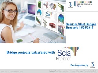 Music "Running Waters" by Jason Shaw Author : Rudi Vanmechelen – Account Manager Nemetschek Scia
Seminar Steel Bridges
Brussels 13/05/2014
Bridge projects calculated with
Event organised by
 