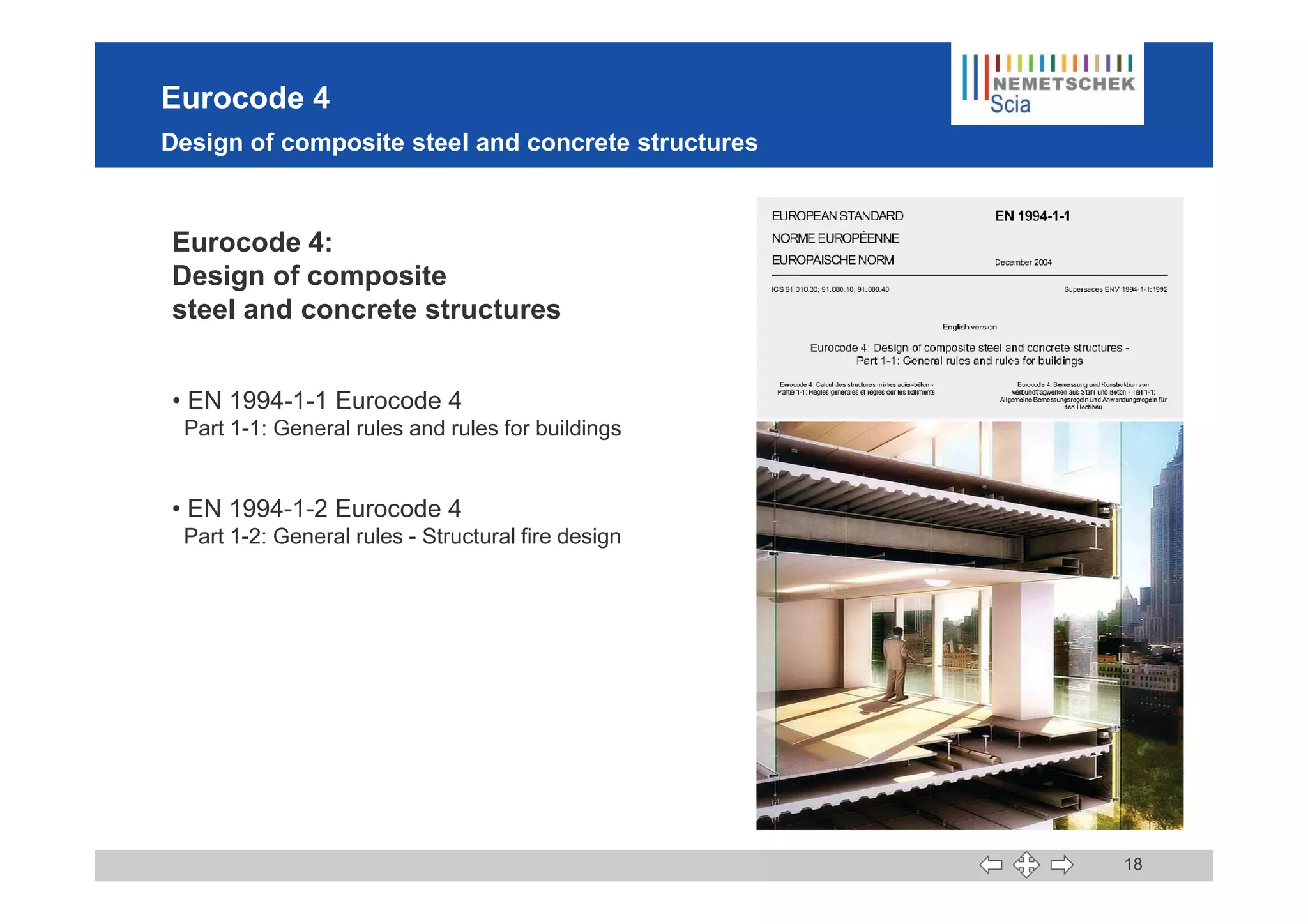 Eurocode 4
Design of composite steel and concrete structures
Eurocode 4:
Design of composite
steel and concrete structures
• EN 1994-1-1 Eurocode 4
Part 1-1: General rules and rules for buildings
18
• EN 1994-1-2 Eurocode 4
Part 1-2: General rules - Structural fire design
 