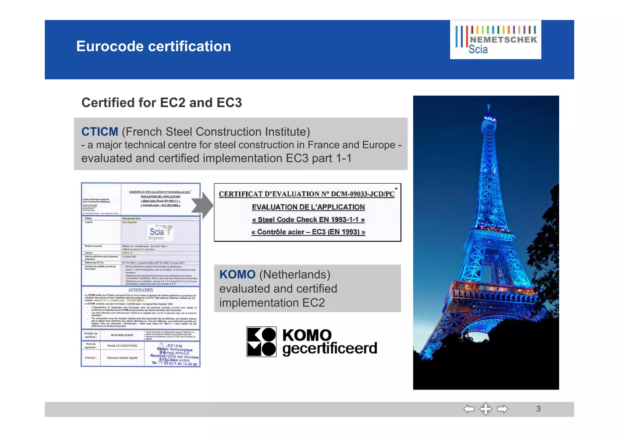 Eurocode certification
Certified for EC2 and EC3
CTICM (French Steel Construction Institute)
- a major technical centre for steel construction in France and Europe -
evaluated and certified implementation EC3 part 1-1
3
KOMO (Netherlands)
evaluated and certified
implementation EC2
 