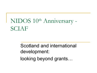 NIDOS 10th
Anniversary -
SCIAF
Scotland and international
development:
looking beyond grants…
 