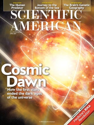 NEUROSCIENCE
The Brain’s Genetic
Geography
EVOLUTION
The Human
Predator
EXPLORATION
Journey to the
Bottom of the Sea
ScientificAmerican.com
How the first stars
ended the dark ages
of the universe
Cosmic
Dawn
APRIL 2014
S
P
E
C
IA
L
R
E
P
O
R
T
M
edicine’sRN
A
Revolution
© 2014 Scientific American
 