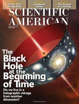 CYBERSECURITY
3-Part Plan
for Big Data
NEUROSCIENCE
Accidental
Genius
EDUCATION
The Science
of Learning
ScientificAmerican.com
Do we live in a
holographic mirage
from another
dimension?
Black
The
Begınning
of Tıme
Holeat the
AUGUST 2014
© 2014 Scientific American
 