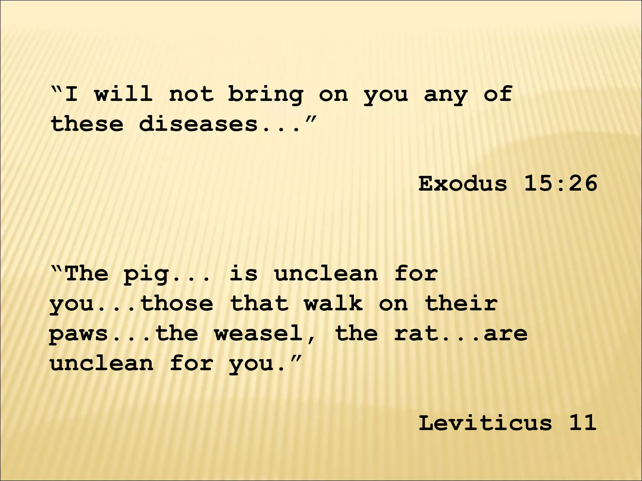 “I will not bring on you any of
these diseases...”
Exodus 15:26
“The pig... is unclean for
you...those that walk on their
paws...the weasel, the rat...are
unclean for you.”
Leviticus 11
 
