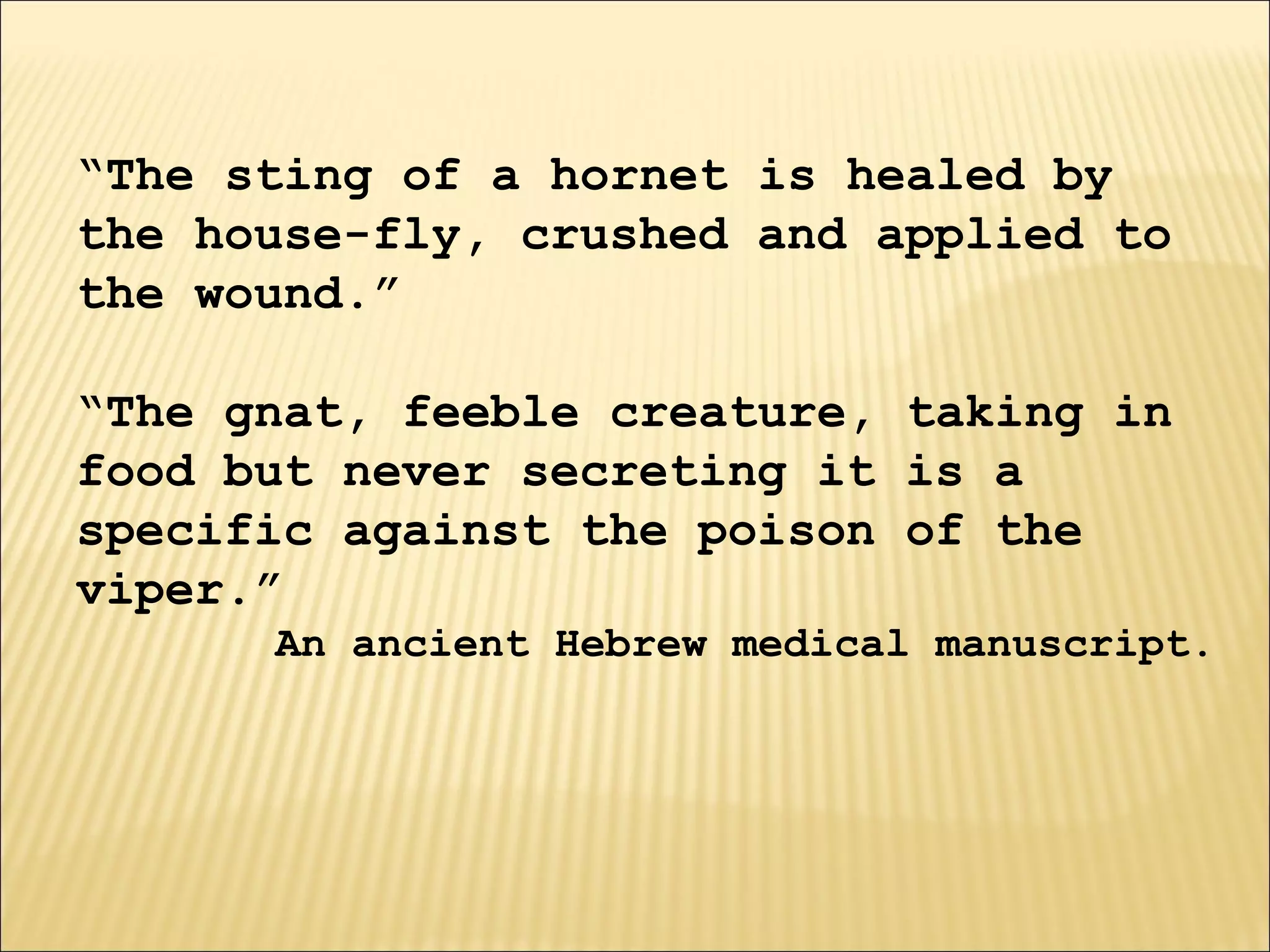 “The sting of a hornet is healed by
the house-fly, crushed and applied to
the wound.”
“The gnat, feeble creature, taking in
food but never secreting it is a
specific against the poison of the
viper.”
An ancient Hebrew medical manuscript.
 