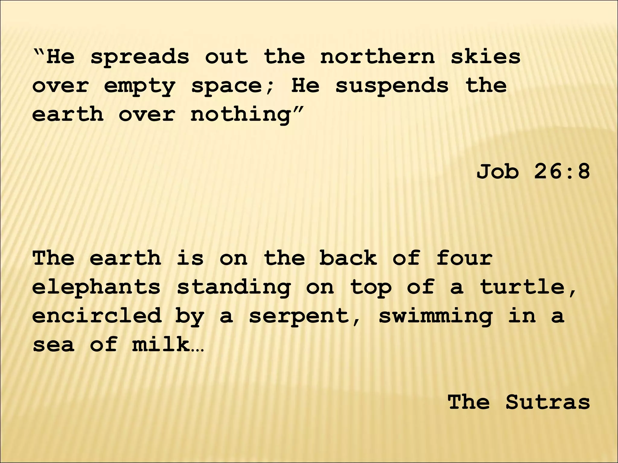 “He spreads out the northern skies
over empty space; He suspends the
earth over nothing”
Job 26:8
The earth is on the back of four
elephants standing on top of a turtle,
encircled by a serpent, swimming in a
sea of milk…
The Sutras
 