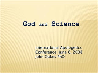 God and Science
International Apologetics
Conference June 6, 2008
John Oakes PhD
 