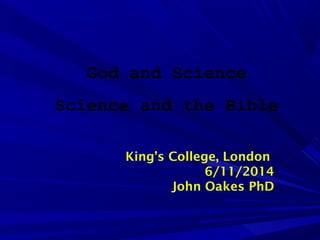 God and Science
Science and the Bible
King’s College, London
6/11/2014
John Oakes PhD
 