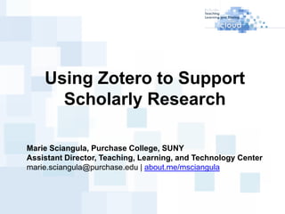 Using Zotero to Support
      Scholarly Research

Marie Sciangula, Purchase College, SUNY
Assistant Director, Teaching, Learning, and Technology Center
marie.sciangula@purchase.edu | about.me/msciangula
 