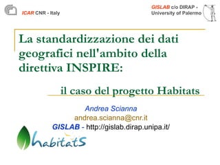 La standardizzazione dei dati geografici nell'ambito della direttiva INSPIRE: Andrea Scianna [email_address] GISLAB  -  http://gislab.dirap.unipa.it/ il caso del progetto Habitats   