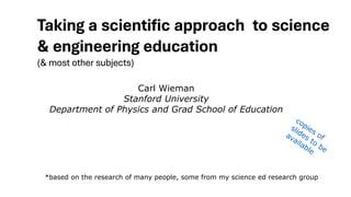 *based on the research of many people, some from my science ed research group
Carl Wieman
Stanford University
Department of Physics and Grad School of Education
Taking a scientific approach to science
& engineering education
(& most other subjects)
 