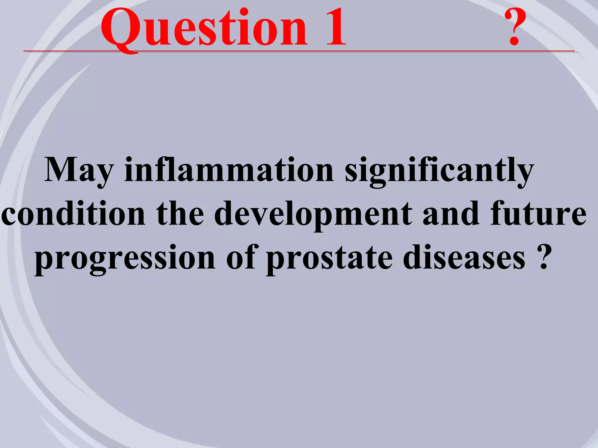 Question 1              ?

  May inflammation significantly
condition the development and future
  progression of prostate diseases ?
 