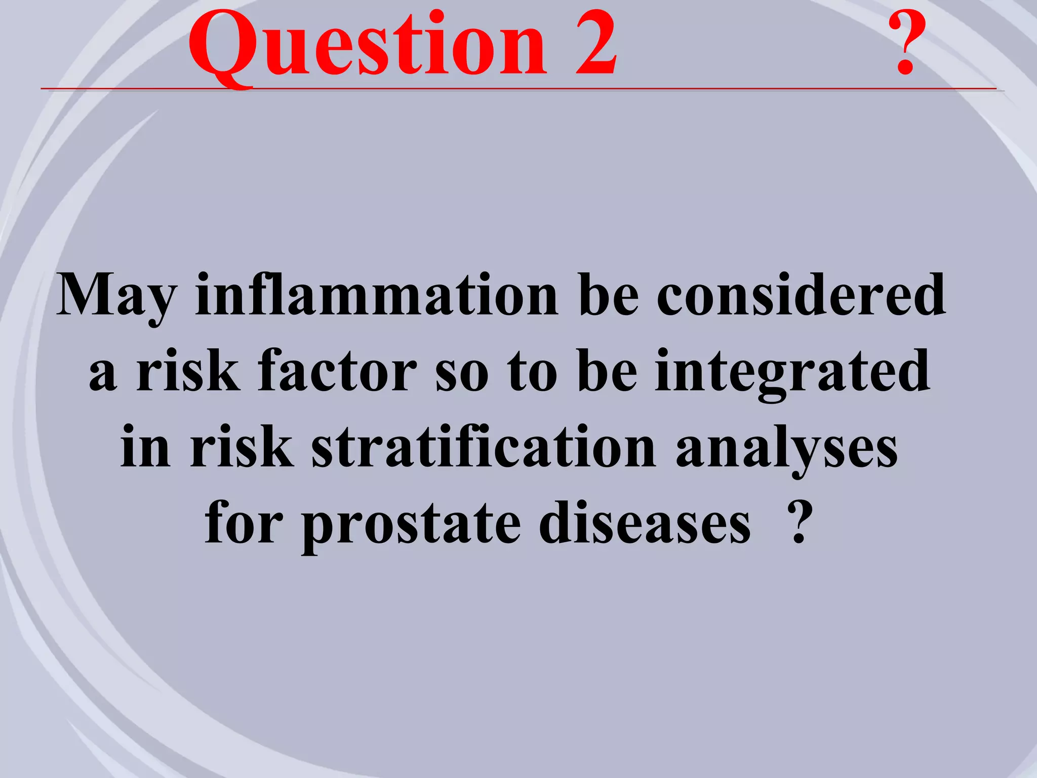 Question 2                 ?

May inflammation be considered
 a risk factor so to be integrated
  in risk stratification analyses
      for prostate diseases ?
 