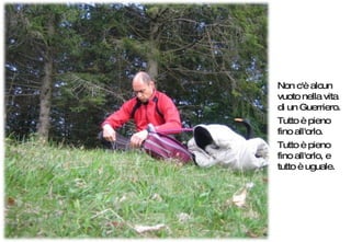 Non c'è alcun vuoto nella vita di un Guerriero.  Tutto è pieno fino all'orlo.  Tutto è pieno fino all'orlo, e tutto è uguale. 