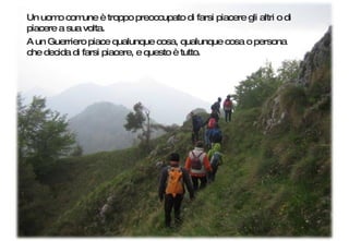 Un uomo comune è troppo preoccupato di farsi piacere gli altri o di piacere a sua volta.  A un Guerriero piace qualunque cosa, qualunque cosa o persona che decida di farsi piacere, e questo è tutto. 