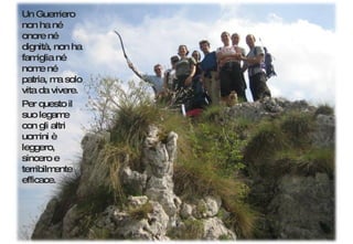 Un Guerriero non ha né onore né dignità, non ha famiglia né nome né patria, ma solo vita da vivere. Per questo il suo legame con gli altri uomini è leggero, sincero e terribilmente efficace. 