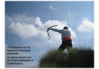 Un Guerriero non ha bisogno di una storia personale.  Un giorno scopre che non è più necessaria, e la abbandona. 