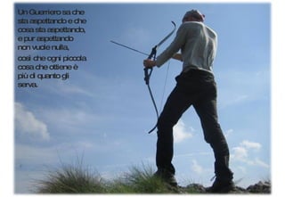 Un Guerriero sa che sta aspettando e che cosa sta aspettando, e pur aspettando non vuole nulla,  così che ogni piccola cosa che ottiene è più di quanto gli serva. 