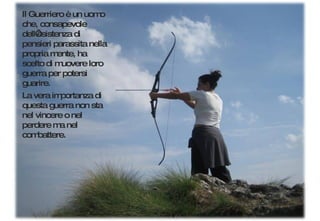 Il Guerriero è un uomo che, consapevole dell’esistenza di pensieri parassita nella propria mente, ha scelto di muovere loro guerra per potersi guarire.  La vera importanza di questa guerra non sta nel vincere o nel perdere ma nel combattere. 
