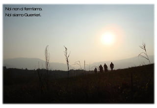 Noi non ci fermiamo.  Noi siamo Guerrieri. 