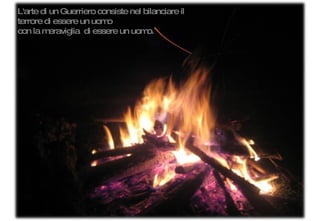 L'arte di un Guerriero consiste nel bilanciare il terrore di essere un uomo  con la meraviglia  di essere un uomo. 