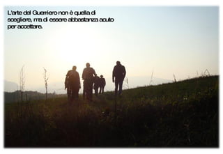 L'arte del Guerriero non è quella di scegliere, ma di essere abbastanza acuto per accettare. 