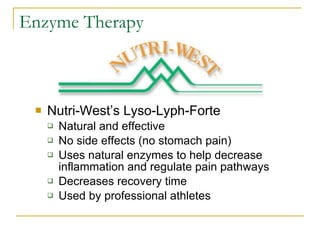 Enzyme Therapy Nutri-West’s Lyso-Lyph-Forte Natural and effective No side effects (no stomach pain) Uses natural enzymes to help decrease inflammation and regulate pain pathways Decreases recovery time Used by professional athletes 