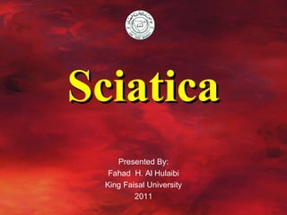 Sciatica Presented By: Fahad  H. Al Hulaibi King Faisal University 2011 