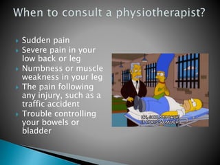  Sudden pain
 Severe pain in your
low back or leg
 Numbness or muscle
weakness in your leg
 The pain following
any injury, such as a
traffic accident
 Trouble controlling
your bowels or
bladder
 