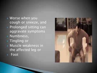  Worse when you
cough or sneeze, and
 Prolonged sitting can
aggravate symptoms
 Numbness,
 Tingling or
 Muscle weakness in
the affected leg or
 Foot
 