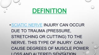 DEFINITION
•SCIATIC NERVE INJURY CAN OCCUR
DUE TO TRAUMA (PRESSURE,
STRETCHING OR CUTTING) TO THE
NERVE. THIS TYPE OF INJURY CAN
CAUSE DEGREES OF MUSCLE POWER
 